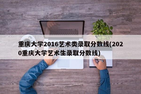 重庆大学2016艺术类录取分数线(2020重庆大学艺术生录取分数线)