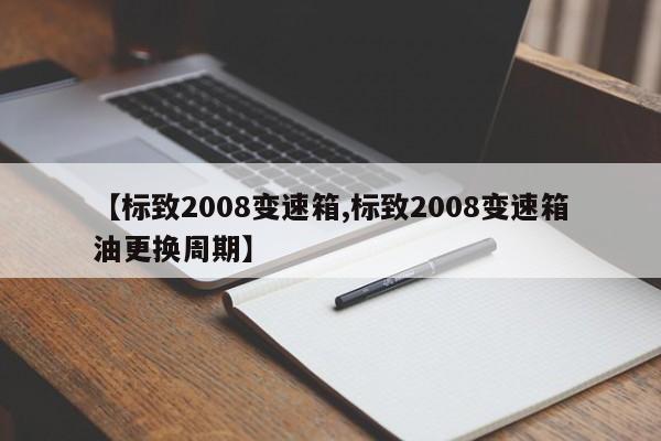 【标致2008变速箱,标致2008变速箱油更换周期】