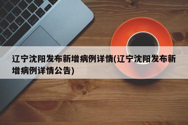 辽宁沈阳发布新增病例详情(辽宁沈阳发布新增病例详情公告)