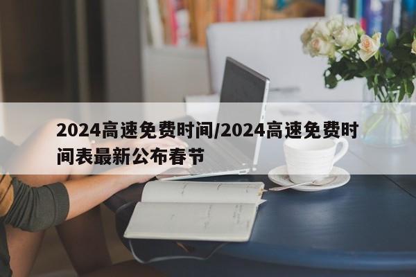 2024高速免费时间/2024高速免费时间表最新公布春节