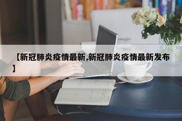 【新冠肺炎疫情最新,新冠肺炎疫情最新发布】