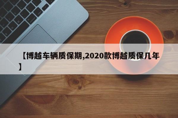 【博越车辆质保期,2020款博越质保几年】
