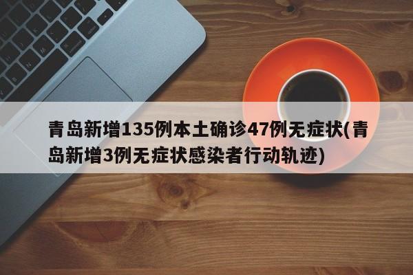 青岛新增135例本土确诊47例无症状(青岛新增3例无症状感染者行动轨迹)