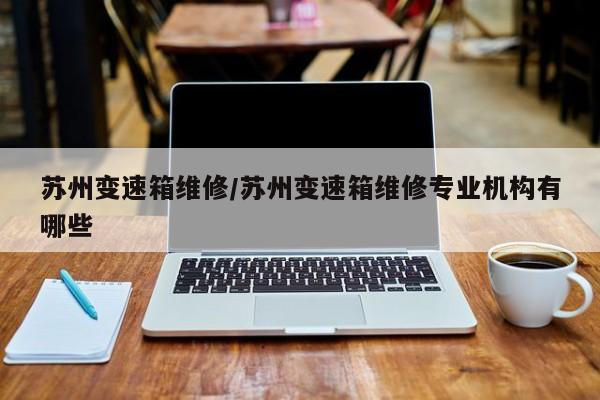 苏州变速箱维修/苏州变速箱维修专业机构有哪些