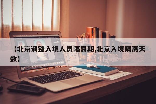 【北京调整入境人员隔离期,北京入境隔离天数】