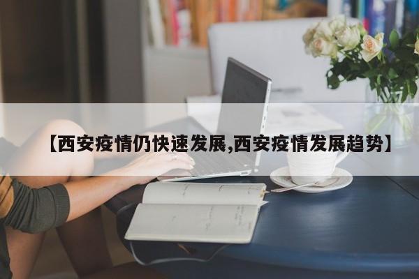 【西安疫情仍快速发展,西安疫情发展趋势】