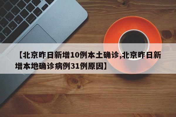 【北京昨日新增10例本土确诊,北京昨日新增本地确诊病例31例原因】