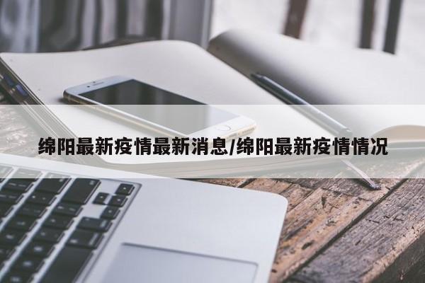 绵阳最新疫情最新消息/绵阳最新疫情情况
