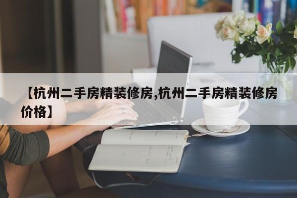 【杭州二手房精装修房,杭州二手房精装修房价格】