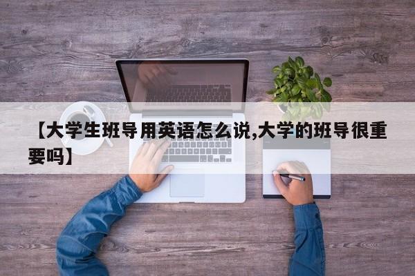 【大学生班导用英语怎么说,大学的班导很重要吗】