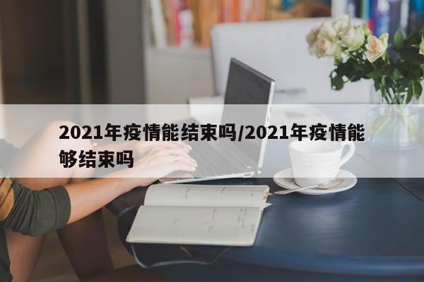 2021年疫情能结束吗/2021年疫情能够结束吗