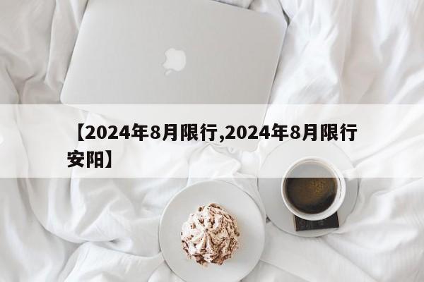 【2024年8月限行,2024年8月限行安阳】