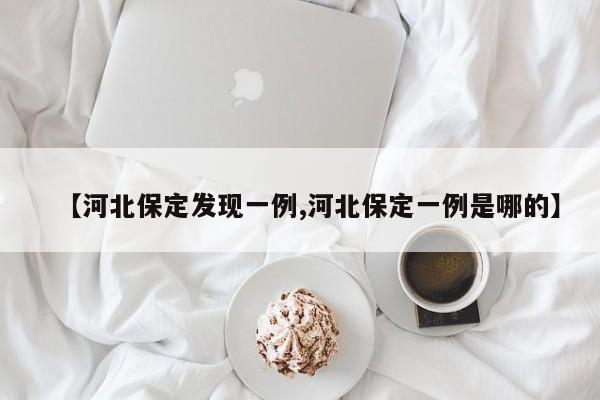 【河北保定发现一例,河北保定一例是哪的】