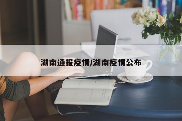 湖南通报疫情/湖南疫情公布