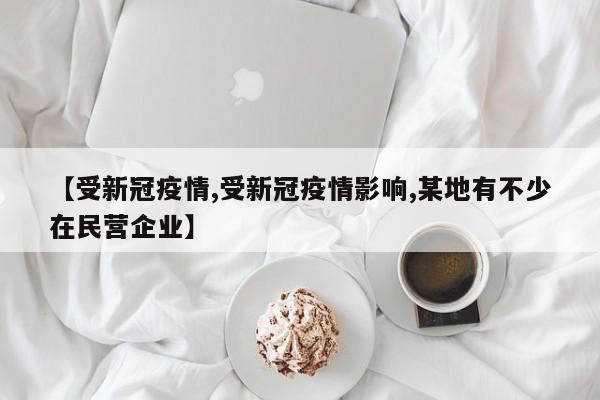 【受新冠疫情,受新冠疫情影响,某地有不少在民营企业】