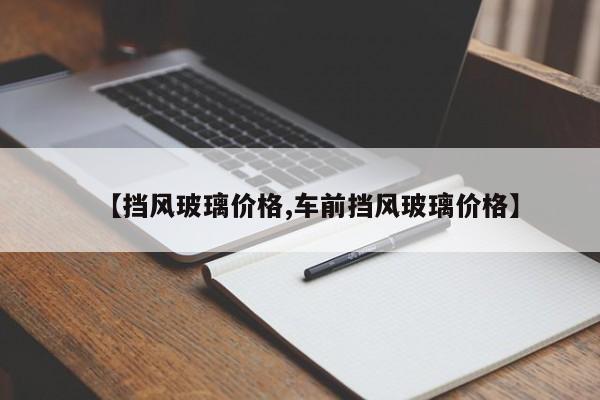 【挡风玻璃价格,车前挡风玻璃价格】