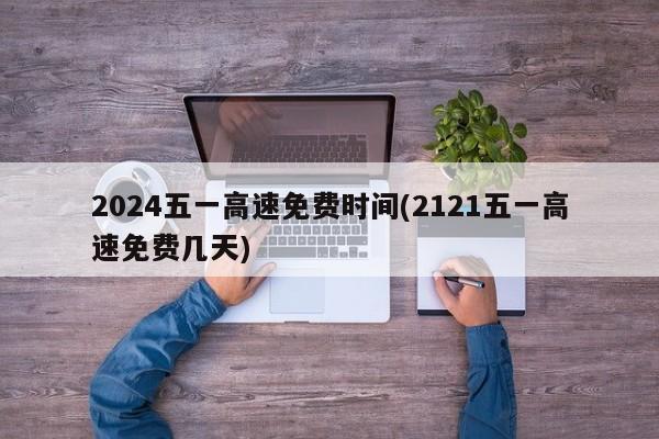 2024五一高速免费时间(2121五一高速免费几天)