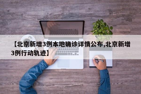 【北京新增3例本地确诊详情公布,北京新增3例行动轨迹】