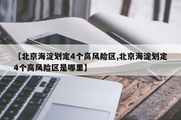 【北京海淀划定4个高风险区,北京海淀划定4个高风险区是哪里】