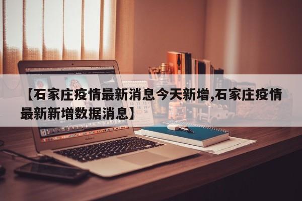 【石家庄疫情最新消息今天新增,石家庄疫情最新新增数据消息】