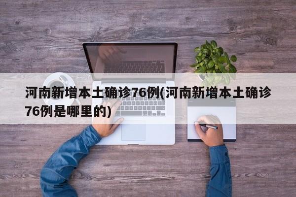 河南新增本土确诊76例(河南新增本土确诊76例是哪里的)