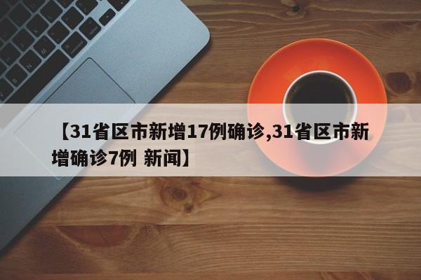 【31省区市新增17例确诊,31省区市新增确诊7例 新闻】