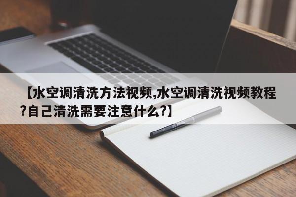 【水空调清洗方法视频,水空调清洗视频教程?自己清洗需要注意什么?】