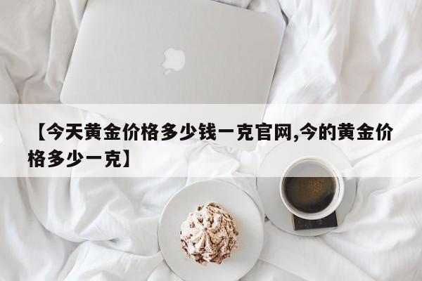 【今天黄金价格多少钱一克官网,今的黄金价格多少一克】