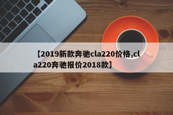【2019新款奔驰cla220价格,cla220奔驰报价2018款】