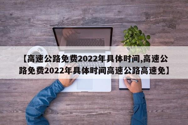 【高速公路免费2022年具体时间,高速公路免费2022年具体时间高速公路高速免】