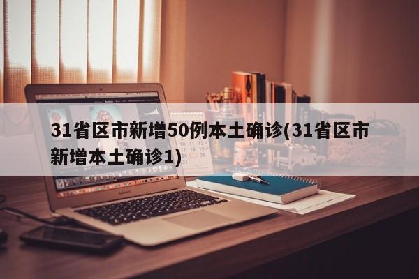 31省区市新增50例本土确诊(31省区市新增本土确诊1)