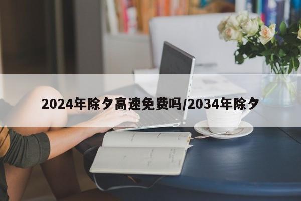2024年除夕高速免费吗/2034年除夕
