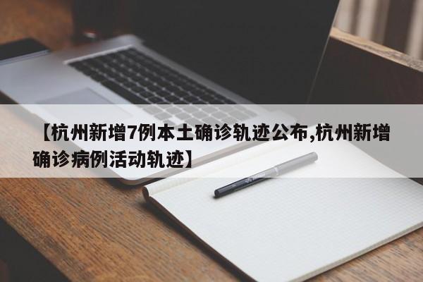 【杭州新增7例本土确诊轨迹公布,杭州新增确诊病例活动轨迹】
