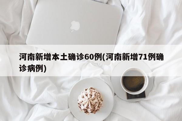 河南新增本土确诊60例(河南新增71例确诊病例)