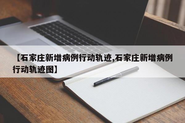 【石家庄新增病例行动轨迹,石家庄新增病例行动轨迹图】