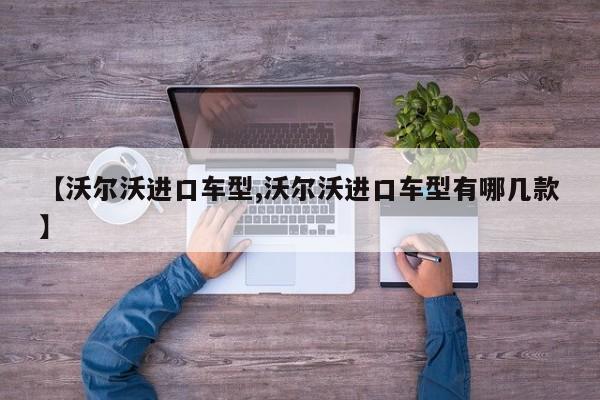 【沃尔沃进口车型,沃尔沃进口车型有哪几款】