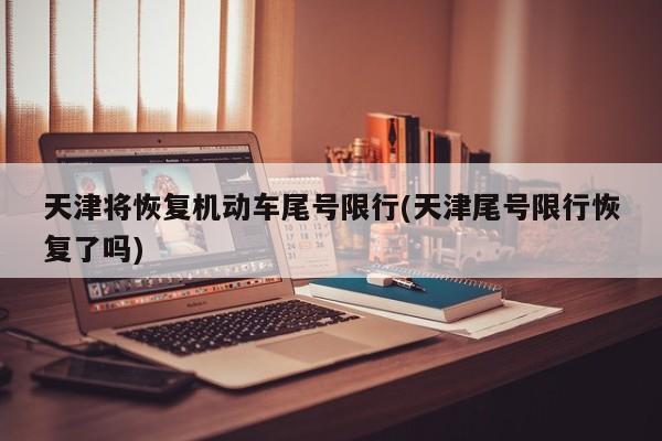 天津将恢复机动车尾号限行(天津尾号限行恢复了吗)