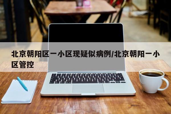 北京朝阳区一小区现疑似病例/北京朝阳一小区管控