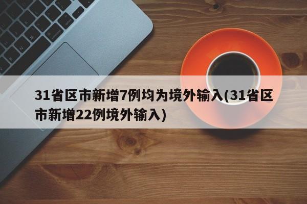 31省区市新增7例均为境外输入(31省区市新增22例境外输入)