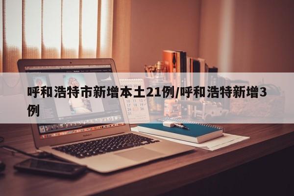 呼和浩特市新增本土21例/呼和浩特新增3例