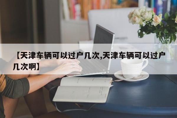 【天津车辆可以过户几次,天津车辆可以过户几次啊】
