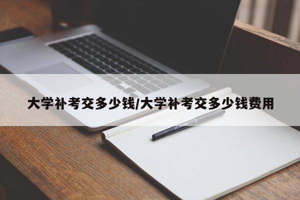 大学补考交多少钱/大学补考交多少钱费用