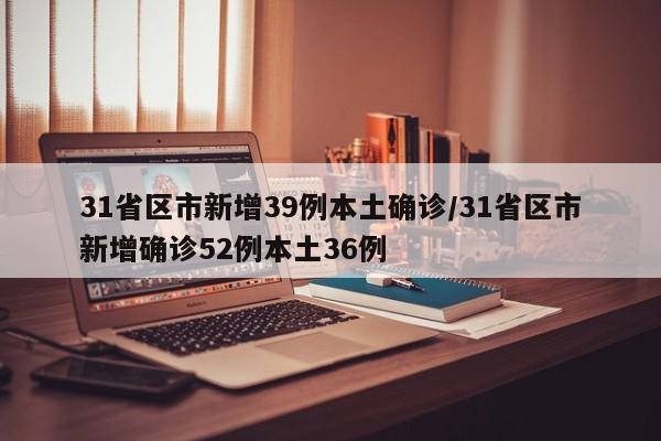 31省区市新增39例本土确诊/31省区市新增确诊52例本土36例