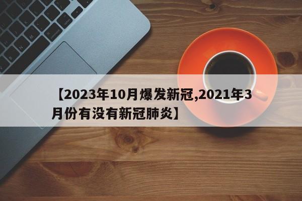 【2023年10月爆发新冠,2021年3月份有没有新冠肺炎】