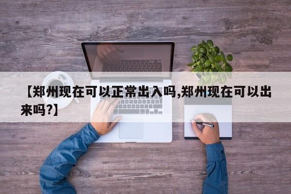 【郑州现在可以正常出入吗,郑州现在可以出来吗?】