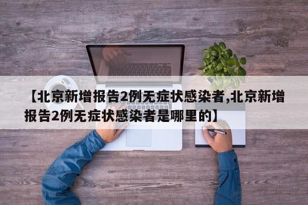 【北京新增报告2例无症状感染者,北京新增报告2例无症状感染者是哪里的】