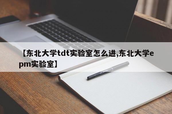 【东北大学tdt实验室怎么进,东北大学epm实验室】