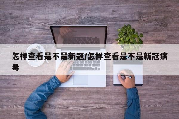 怎样查看是不是新冠/怎样查看是不是新冠病毒