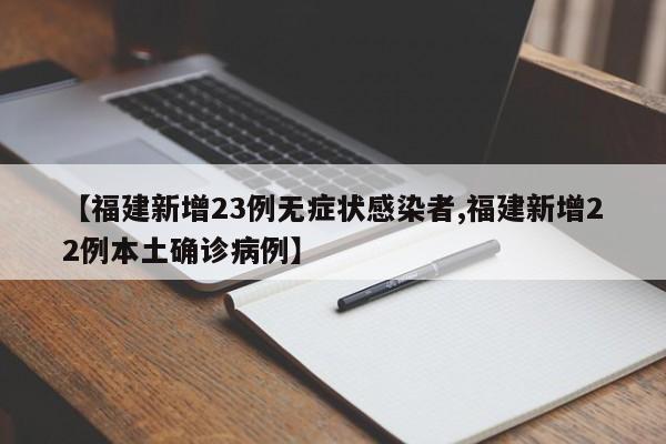 【福建新增23例无症状感染者,福建新增22例本土确诊病例】