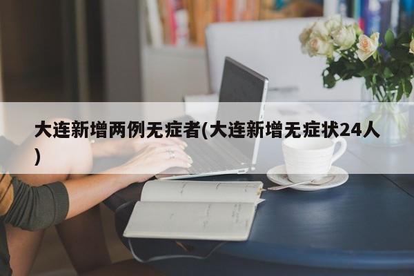 大连新增两例无症者(大连新增无症状24人)